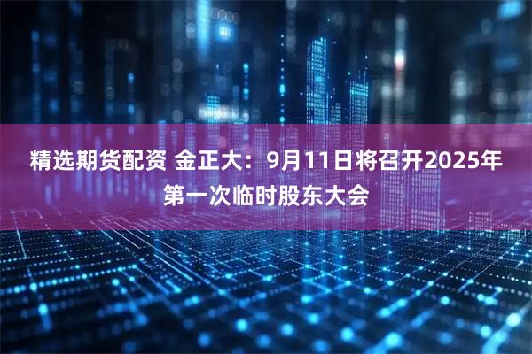 精选期货配资 金正大：9月11日将召开2025年第一次临时股东大会