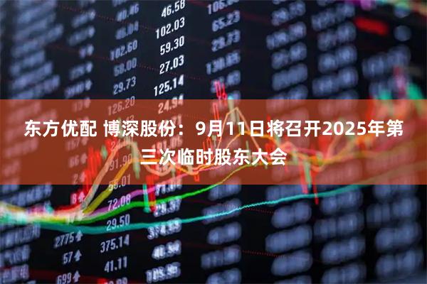 东方优配 博深股份：9月11日将召开2025年第三次临时股东大会