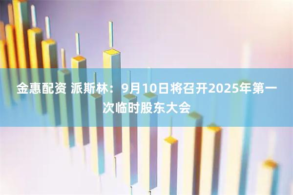金惠配资 派斯林:9月10日将召开2025年第一次临时股东大会