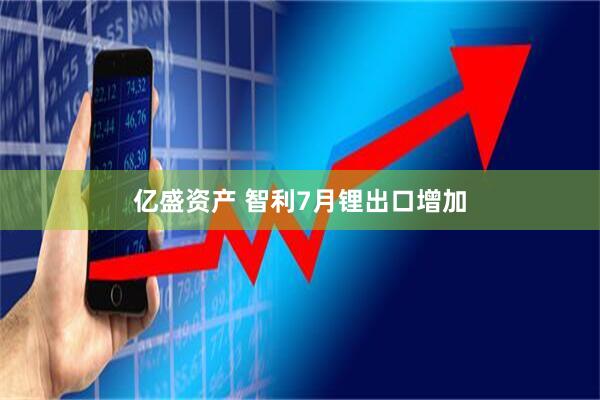 亿盛资产 智利7月锂出口增加
