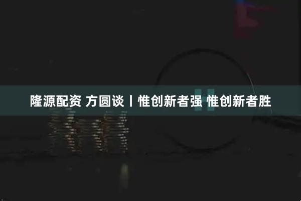 隆源配资 方圆谈丨惟创新者强 惟创新者胜
