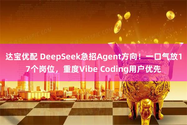 达宝优配 DeepSeek急招Agent方向！一口气放17个岗位，重度Vibe Coding用户优先