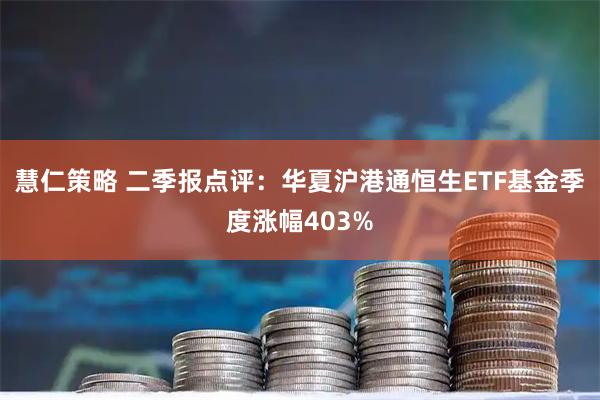 慧仁策略 二季报点评：华夏沪港通恒生ETF基金季度涨幅403%