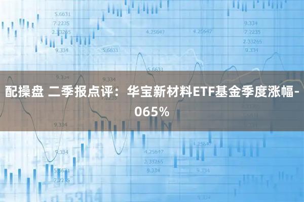配操盘 二季报点评：华宝新材料ETF基金季度涨幅-065%