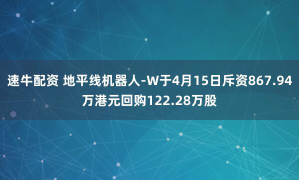 速牛配资 地平线机器人-W于4月15日斥资867.94万港元回购122.28万股