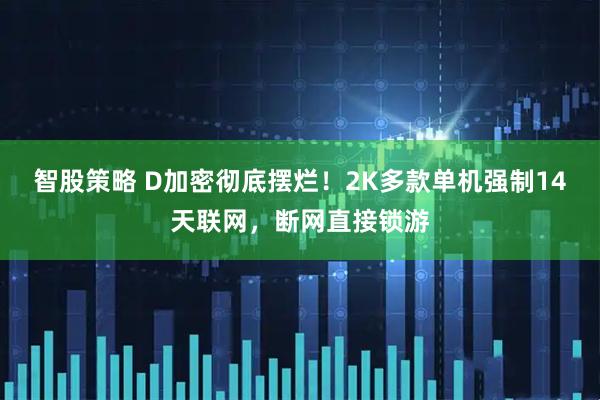 智股策略 D加密彻底摆烂！2K多款单机强制14天联网，断网直接锁游