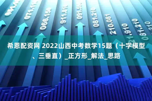 希恩配资网 2022山西中考数学15题（十字模型、三垂直）_正方形_解法_思路