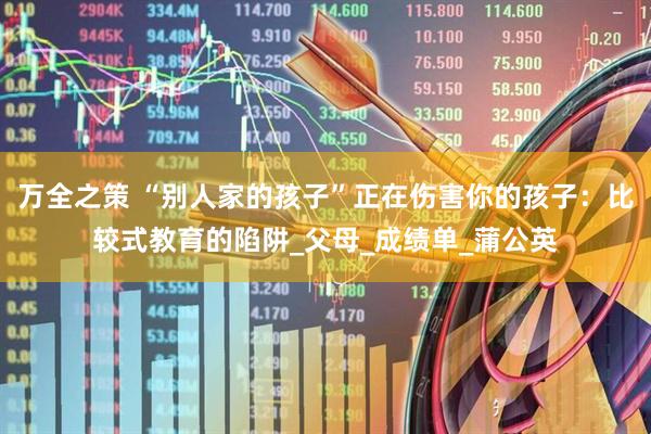 万全之策 “别人家的孩子”正在伤害你的孩子：比较式教育的陷阱_父母_成绩单_蒲公英