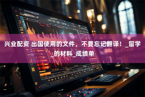 兴业配资 出国使用的文件，不要忘记翻译！_留学_的材料_成绩单
