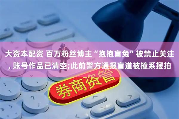 大资本配资 百万粉丝博主“抱抱盲兔”被禁止关注, 账号作品已清空;此前警方通报盲道被撞系摆拍