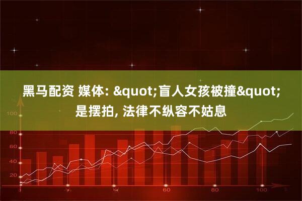 黑马配资 媒体: "盲人女孩被撞"是摆拍, 法律不纵容不姑息