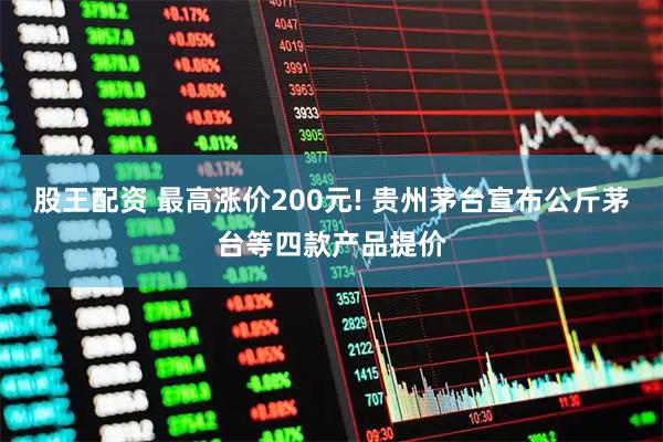 股王配资 最高涨价200元! 贵州茅台宣布公斤茅台等四款产品提价