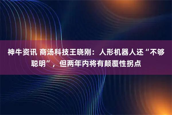 神牛资讯 商汤科技王晓刚：人形机器人还“不够聪明”，但两年内将有颠覆性拐点