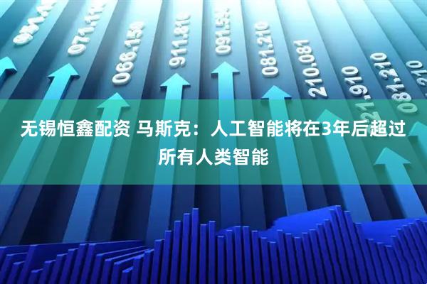 无锡恒鑫配资 马斯克:人工智能将在3年后超过所有人类智能