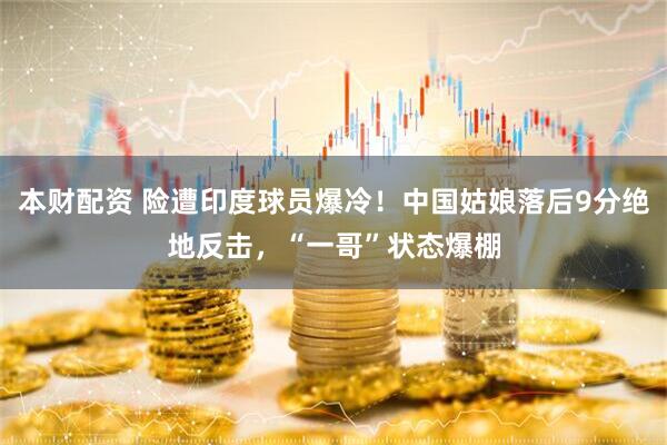 本财配资 险遭印度球员爆冷！中国姑娘落后9分绝地反击，“一哥”状态爆棚