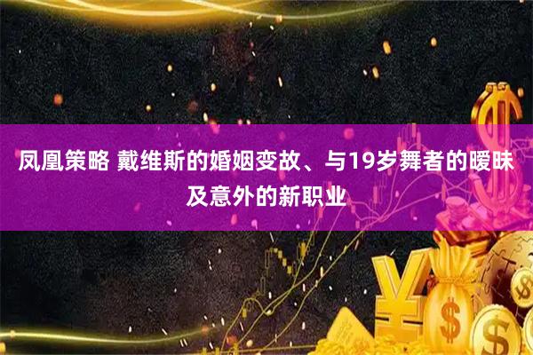凤凰策略 戴维斯的婚姻变故、与19岁舞者的暧昧及意外的新职业