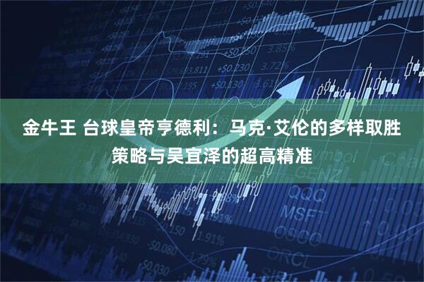 金牛王 台球皇帝亨德利：马克·艾伦的多样取胜策略与吴宜泽的超高精准