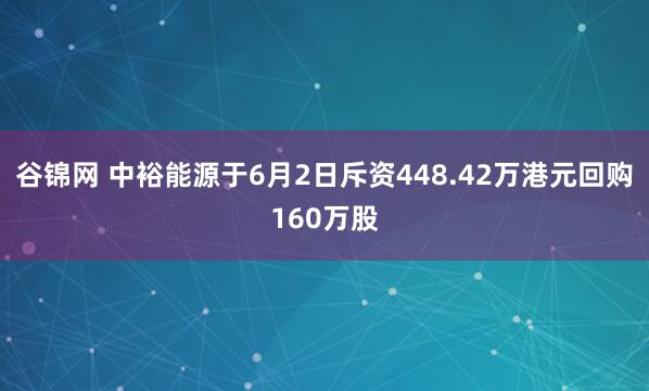 谷锦网 中裕能源于6月2日斥资448.42万港元回购160万股