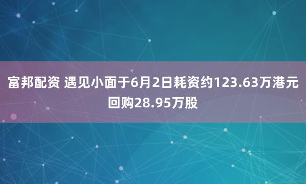 富邦配资 遇见小面于6月2日耗资约123.63万港元回购28.95万股