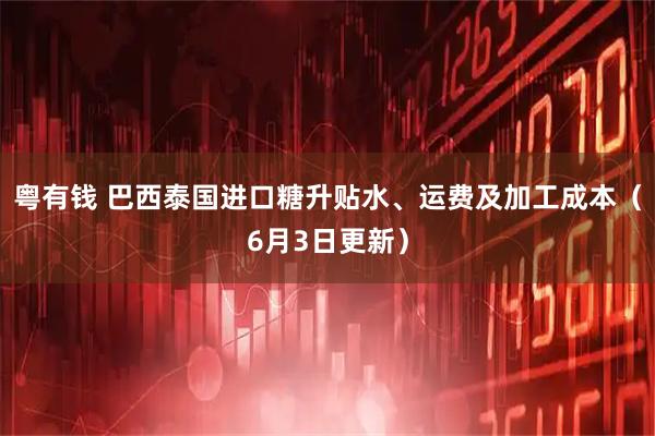 粤有钱 巴西泰国进口糖升贴水、运费及加工成本（6月3日更新）